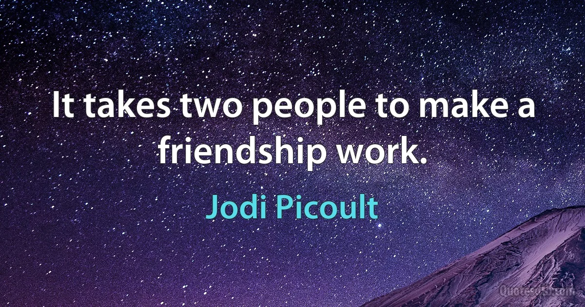 It takes two people to make a friendship work. (Jodi Picoult)