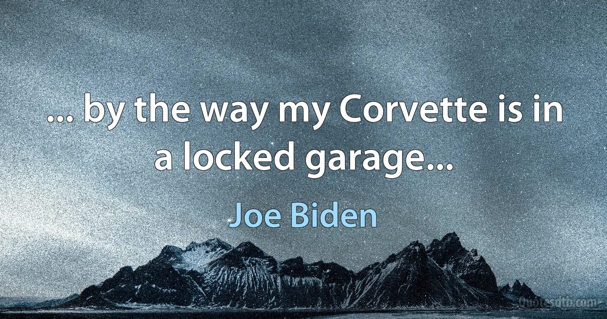 ... by the way my Corvette is in a locked garage... (Joe Biden)