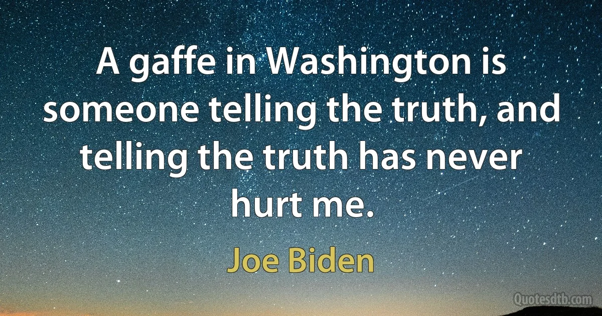 A gaffe in Washington is someone telling the truth, and telling the truth has never hurt me. (Joe Biden)