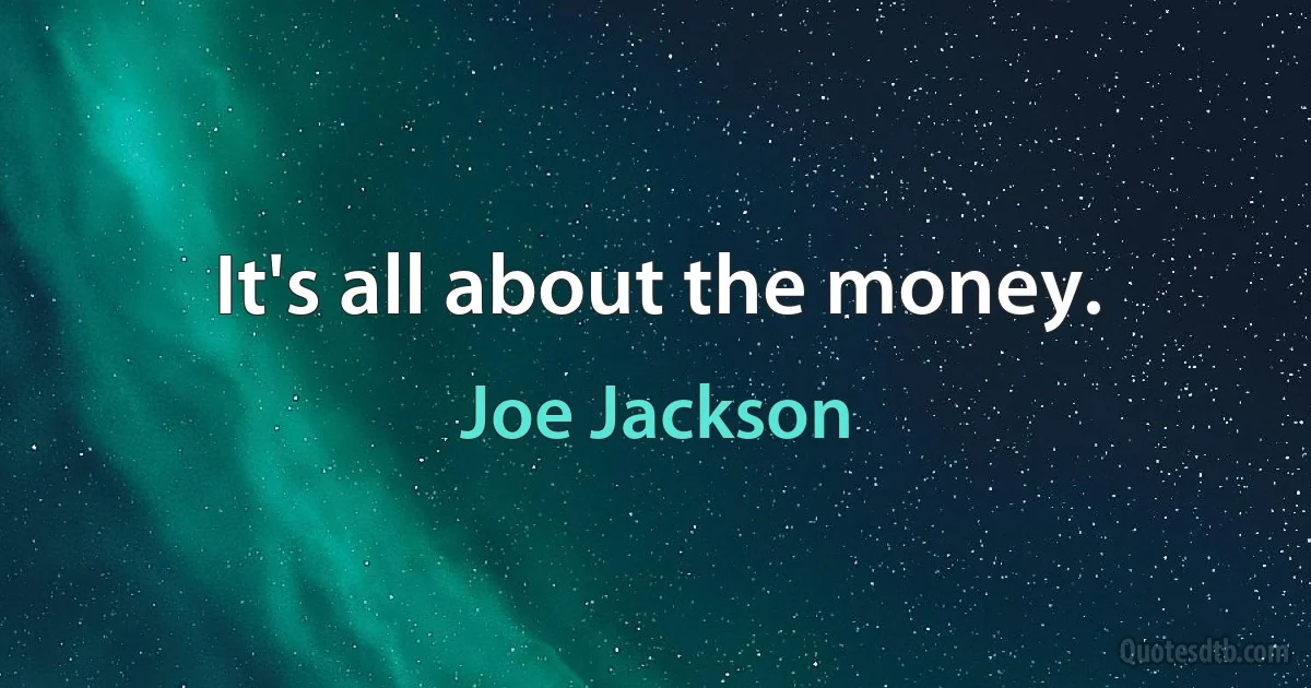 It's all about the money. (Joe Jackson)