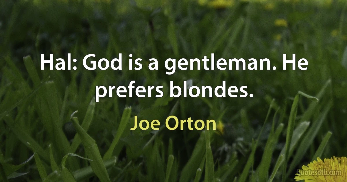 Hal: God is a gentleman. He prefers blondes. (Joe Orton)