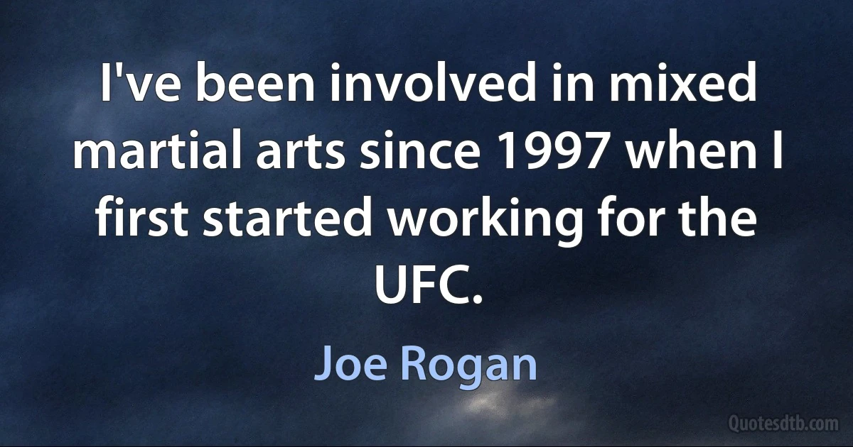 I've been involved in mixed martial arts since 1997 when I first started working for the UFC. (Joe Rogan)