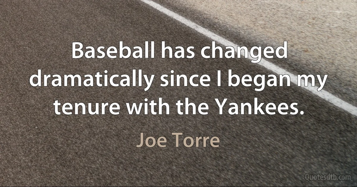 Baseball has changed dramatically since I began my tenure with the Yankees. (Joe Torre)