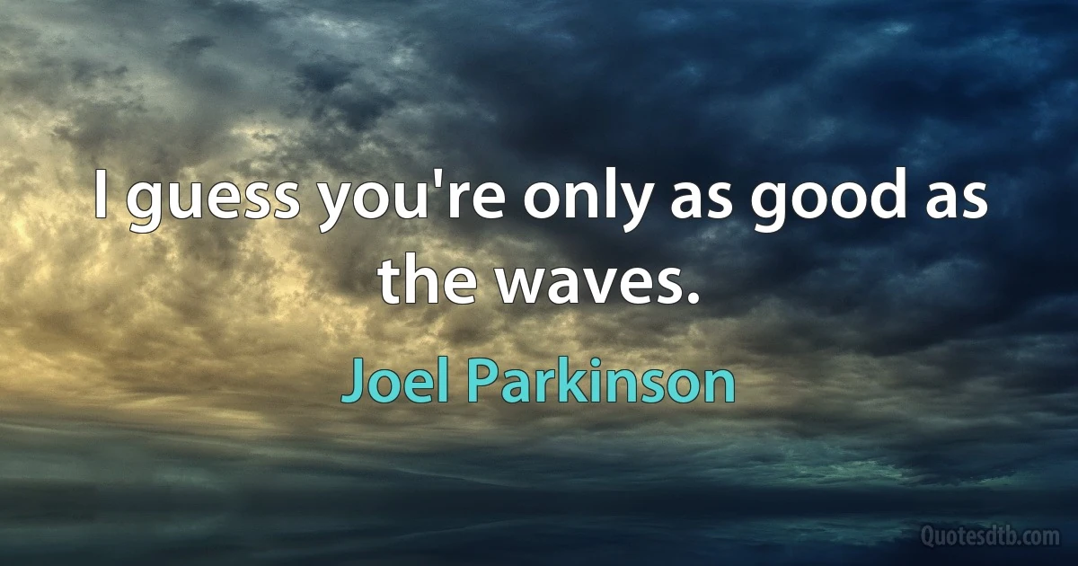 I guess you're only as good as the waves. (Joel Parkinson)