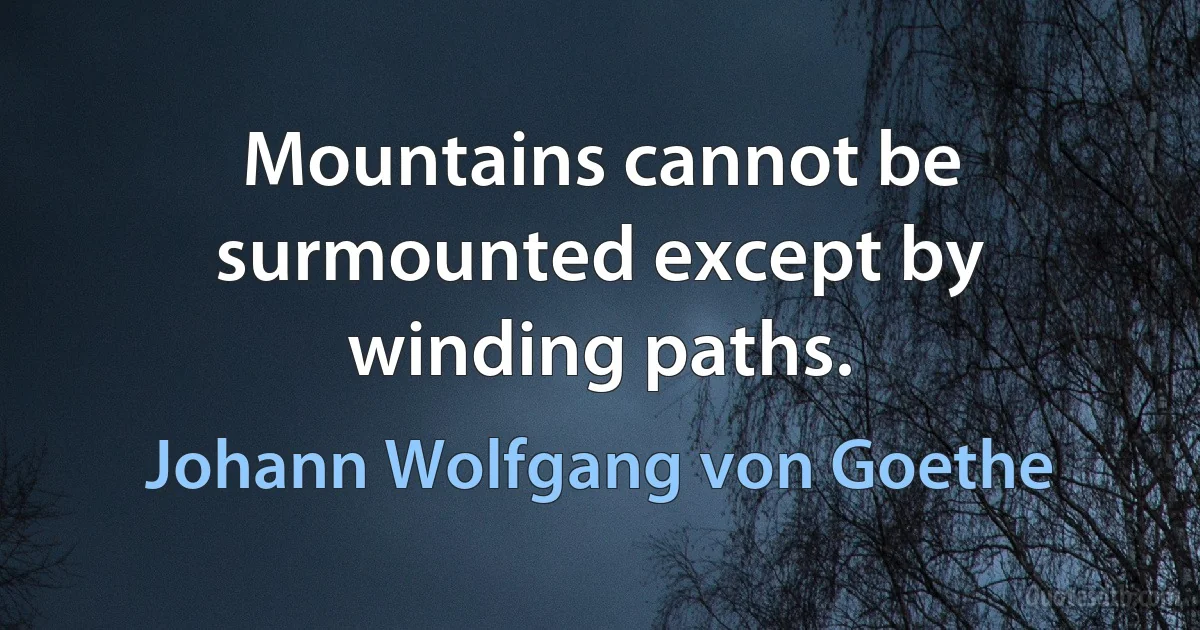 Mountains cannot be surmounted except by winding paths. (Johann Wolfgang von Goethe)