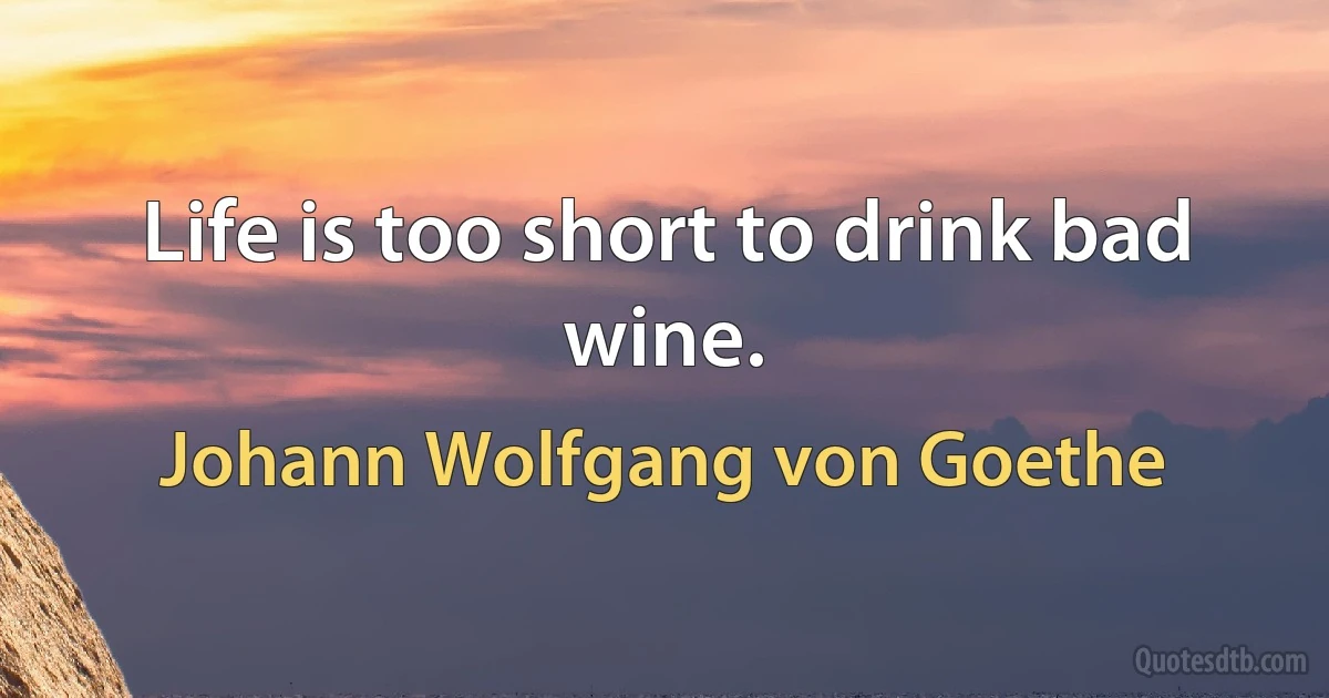 Life is too short to drink bad wine. (Johann Wolfgang von Goethe)