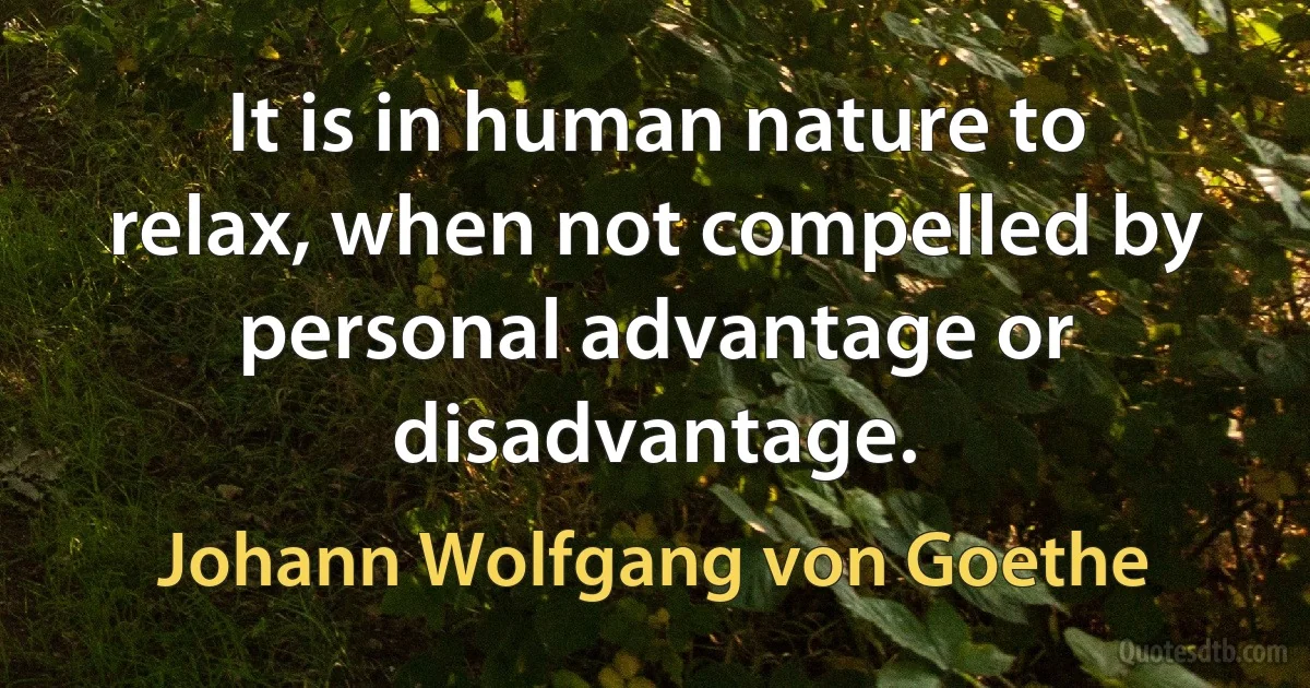 It is in human nature to relax, when not compelled by personal advantage or disadvantage. (Johann Wolfgang von Goethe)