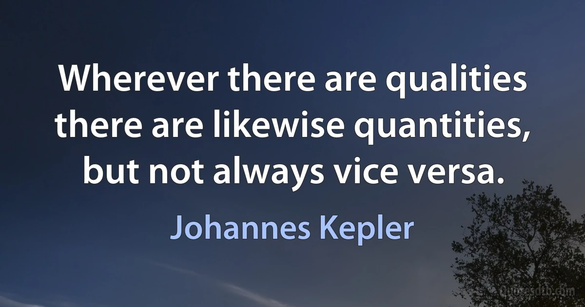 Wherever there are qualities there are likewise quantities, but not always vice versa. (Johannes Kepler)