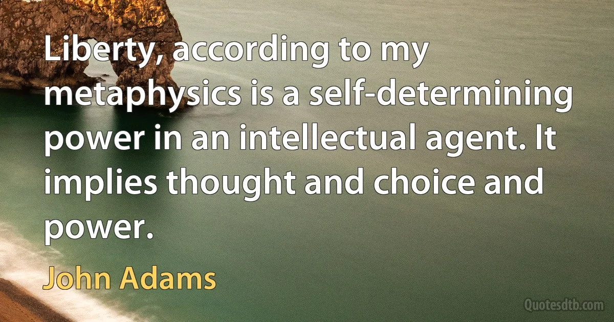 Liberty, according to my metaphysics is a self-determining power in an intellectual agent. It implies thought and choice and power. (John Adams)