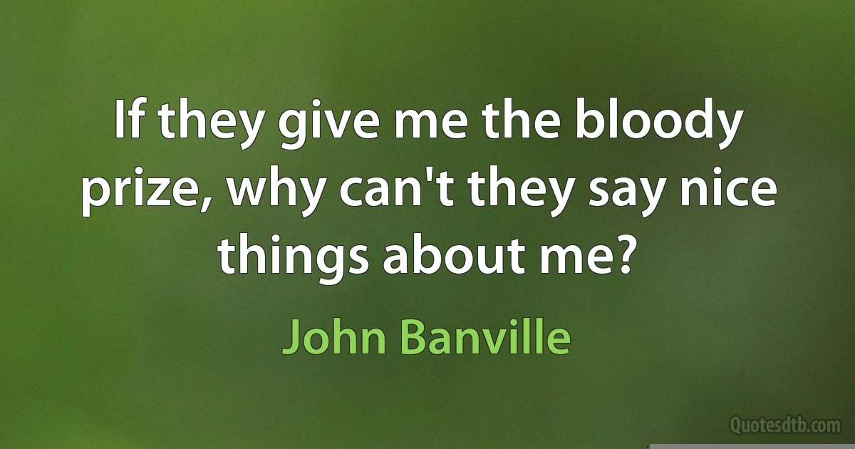 If they give me the bloody prize, why can't they say nice things about me? (John Banville)