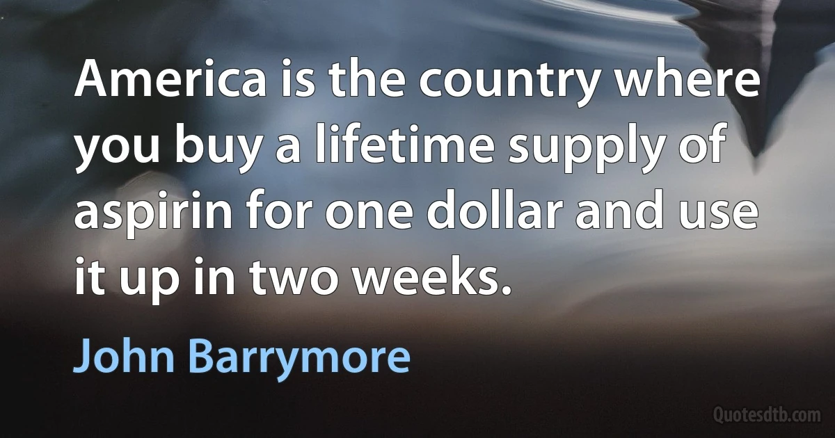 America is the country where you buy a lifetime supply of aspirin for one dollar and use it up in two weeks. (John Barrymore)