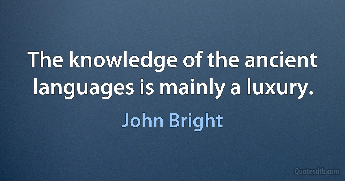 The knowledge of the ancient languages is mainly a luxury. (John Bright)