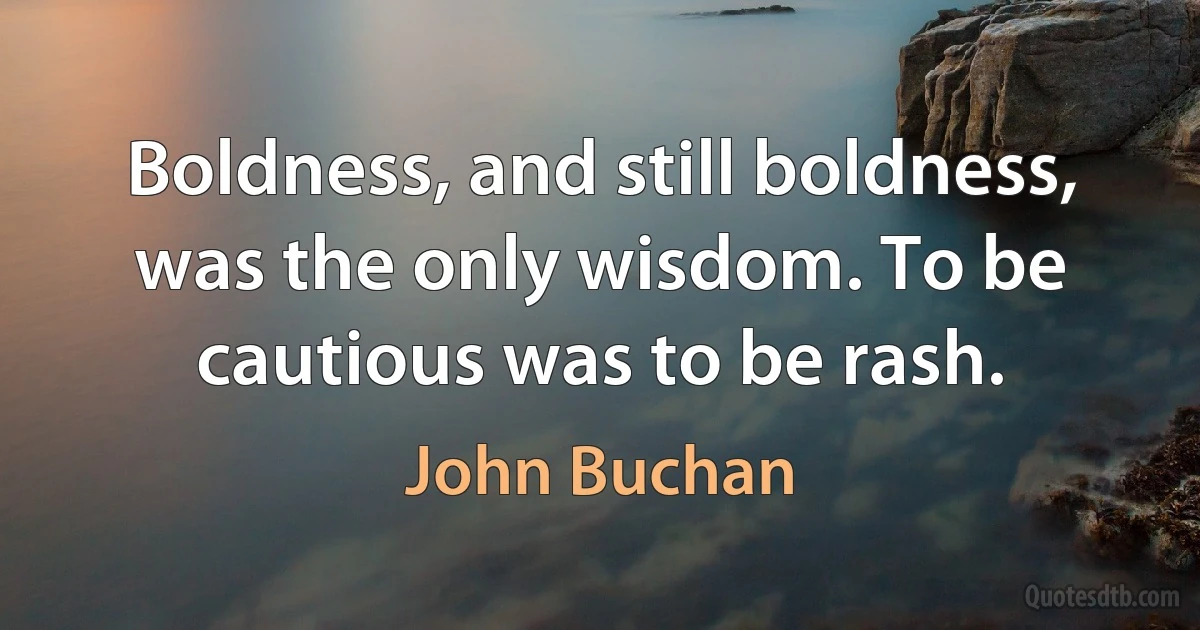 Boldness, and still boldness, was the only wisdom. To be cautious was to be rash. (John Buchan)