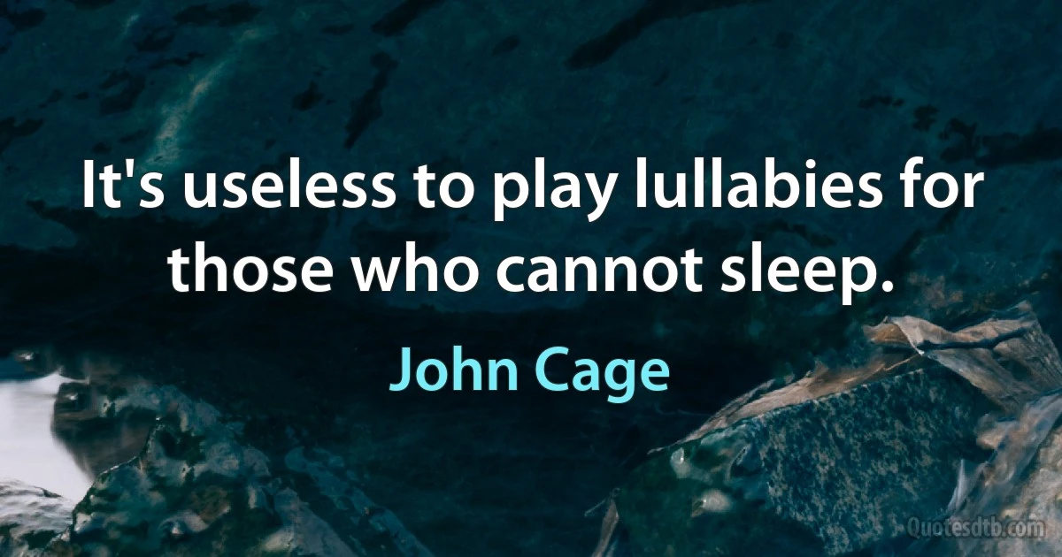 It's useless to play lullabies for those who cannot sleep. (John Cage)