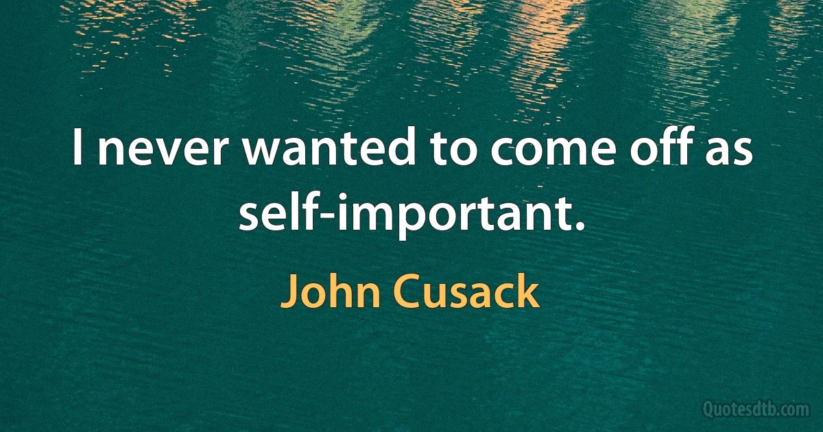 I never wanted to come off as self-important. (John Cusack)