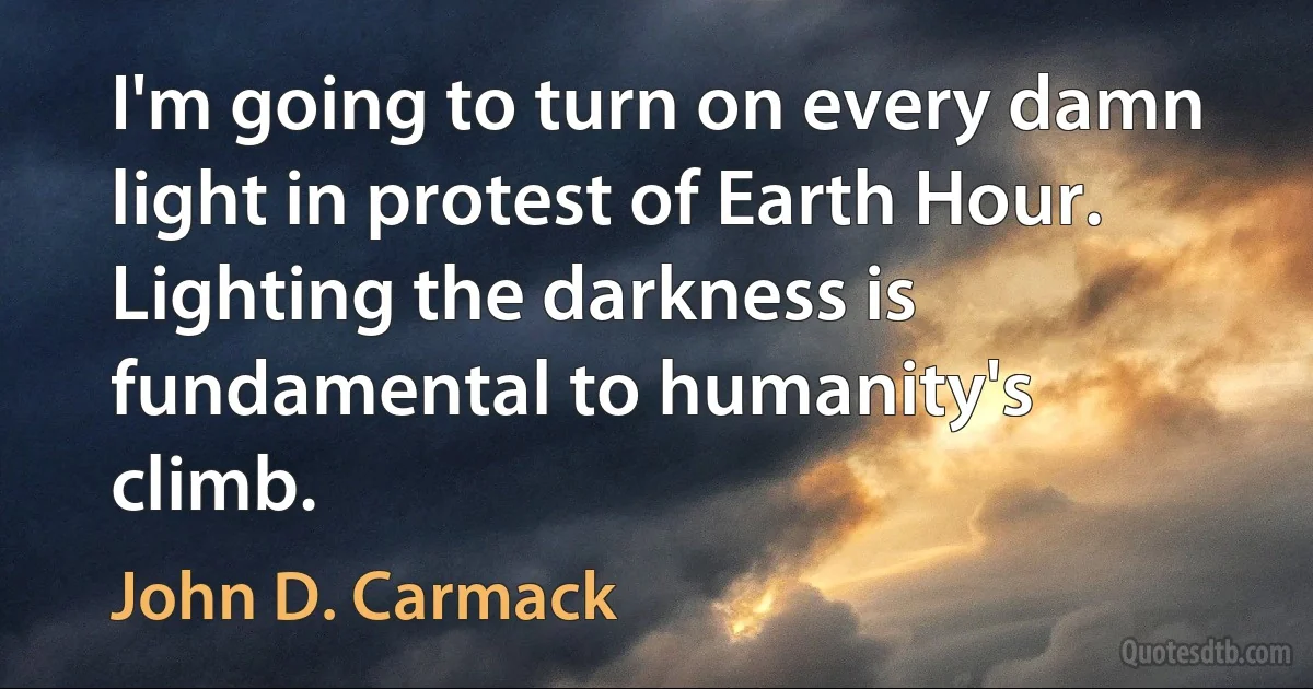 I'm going to turn on every damn light in protest of Earth Hour. Lighting the darkness is fundamental to humanity's climb. (John D. Carmack)