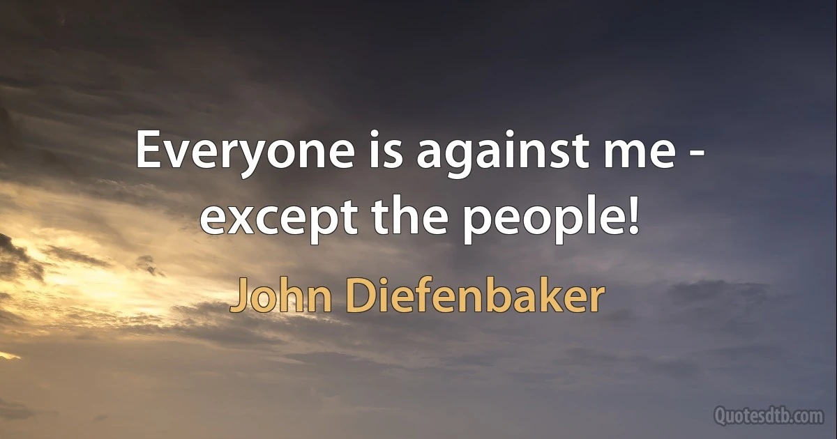 Everyone is against me - except the people! (John Diefenbaker)