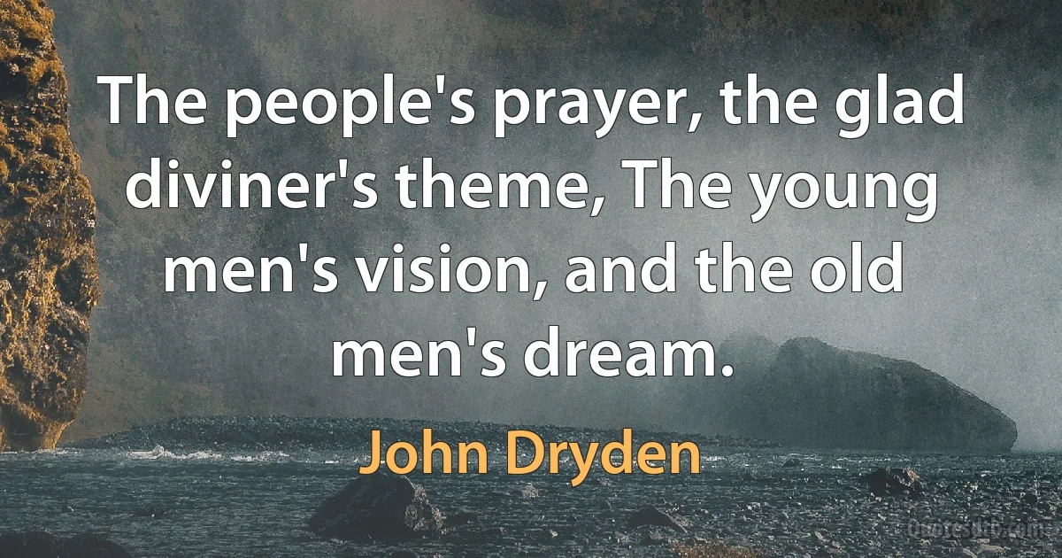 The people's prayer, the glad diviner's theme, The young men's vision, and the old men's dream. (John Dryden)