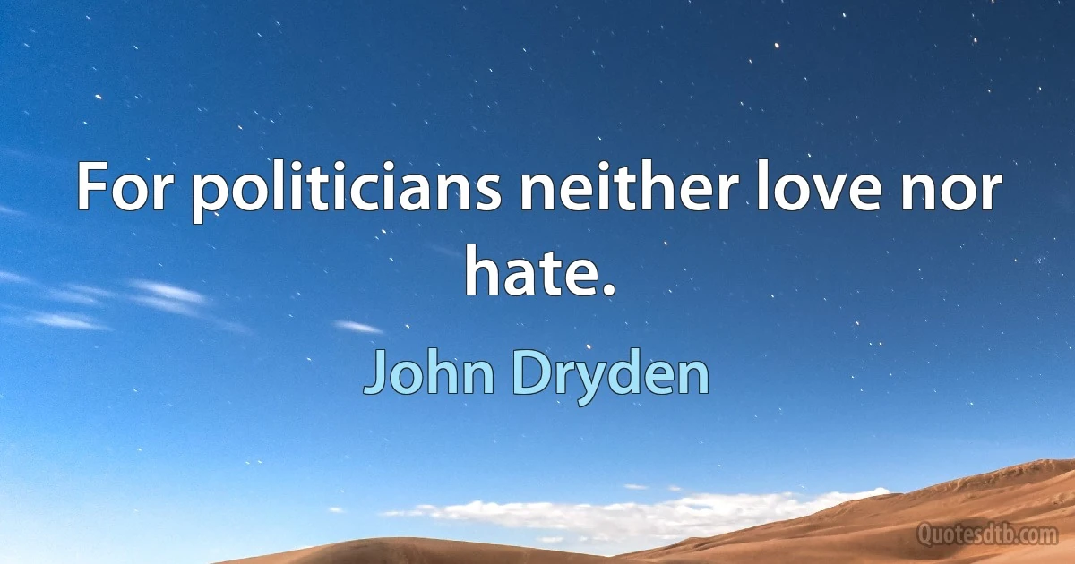 For politicians neither love nor hate. (John Dryden)