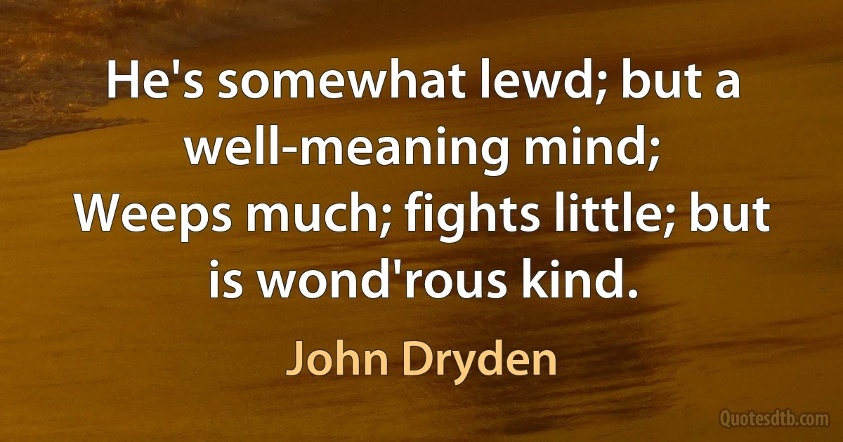 He's somewhat lewd; but a well-meaning mind;
Weeps much; fights little; but is wond'rous kind. (John Dryden)