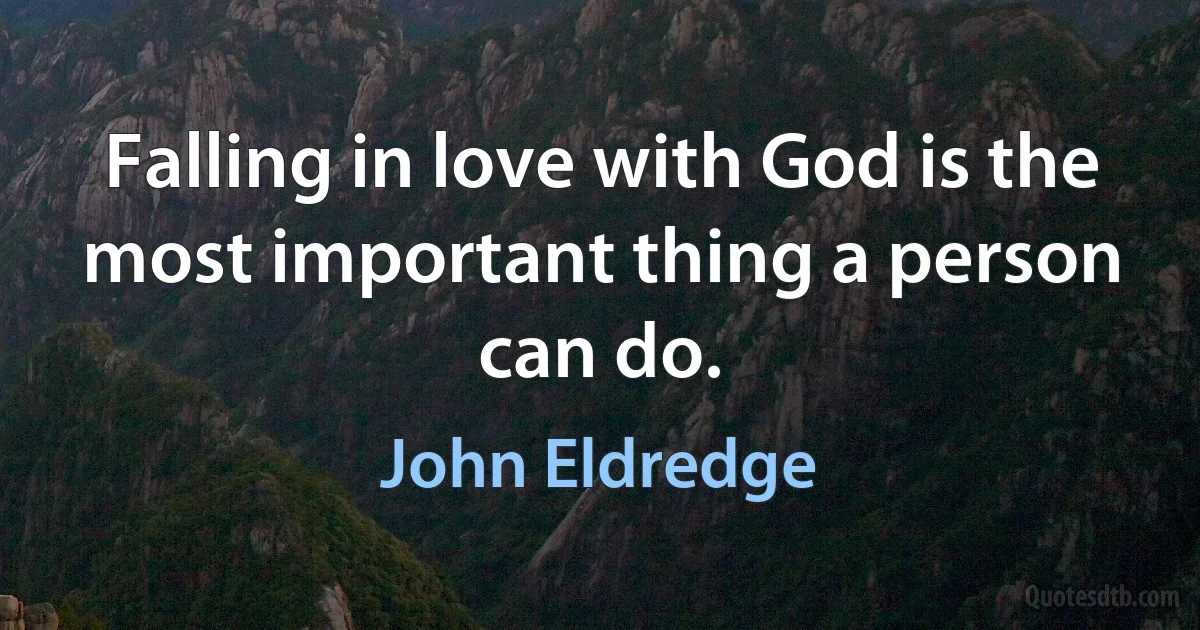 Falling in love with God is the most important thing a person can do. (John Eldredge)