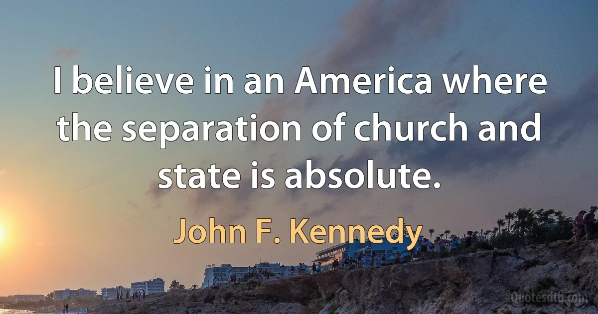 I believe in an America where the separation of church and state is absolute. (John F. Kennedy)