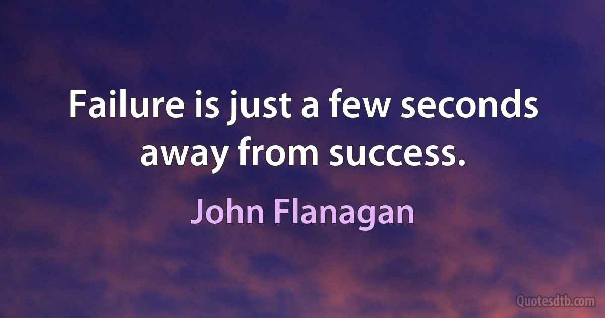 Failure is just a few seconds away from success. (John Flanagan)