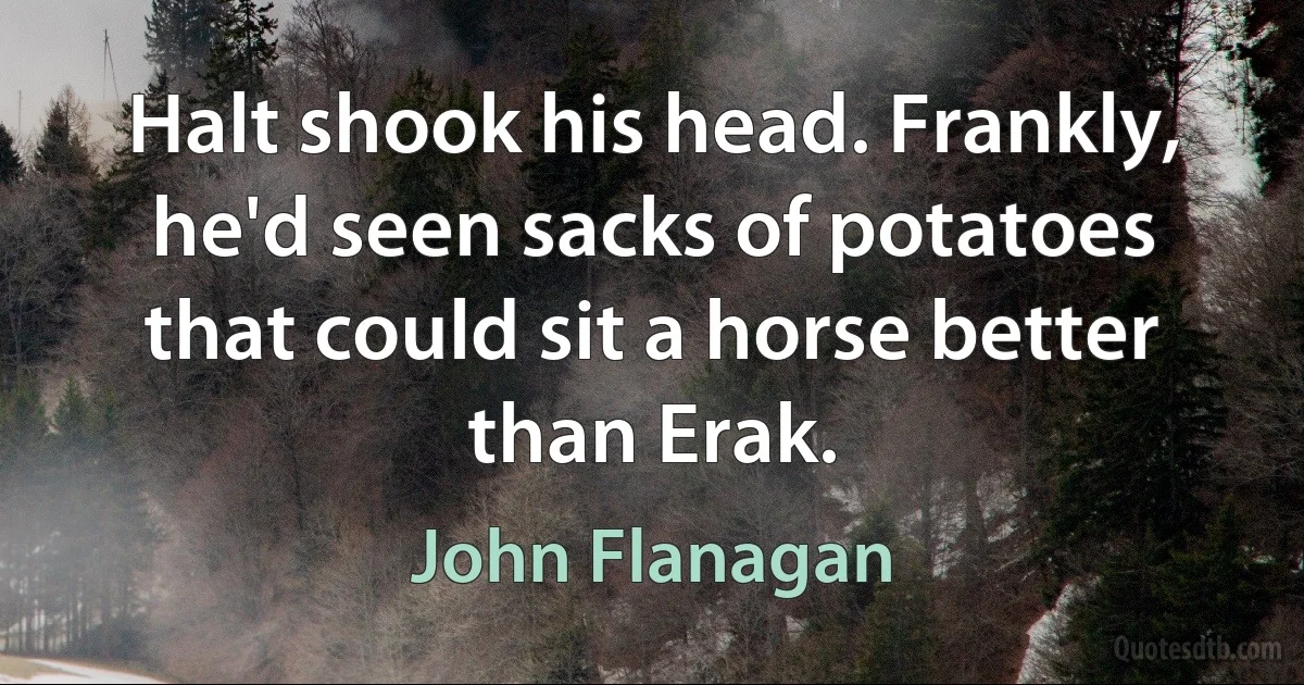 Halt shook his head. Frankly, he'd seen sacks of potatoes that could sit a horse better than Erak. (John Flanagan)