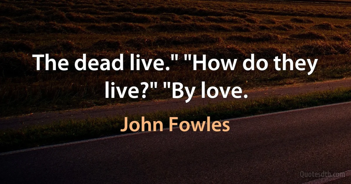 The dead live." "How do they live?" "By love. (John Fowles)