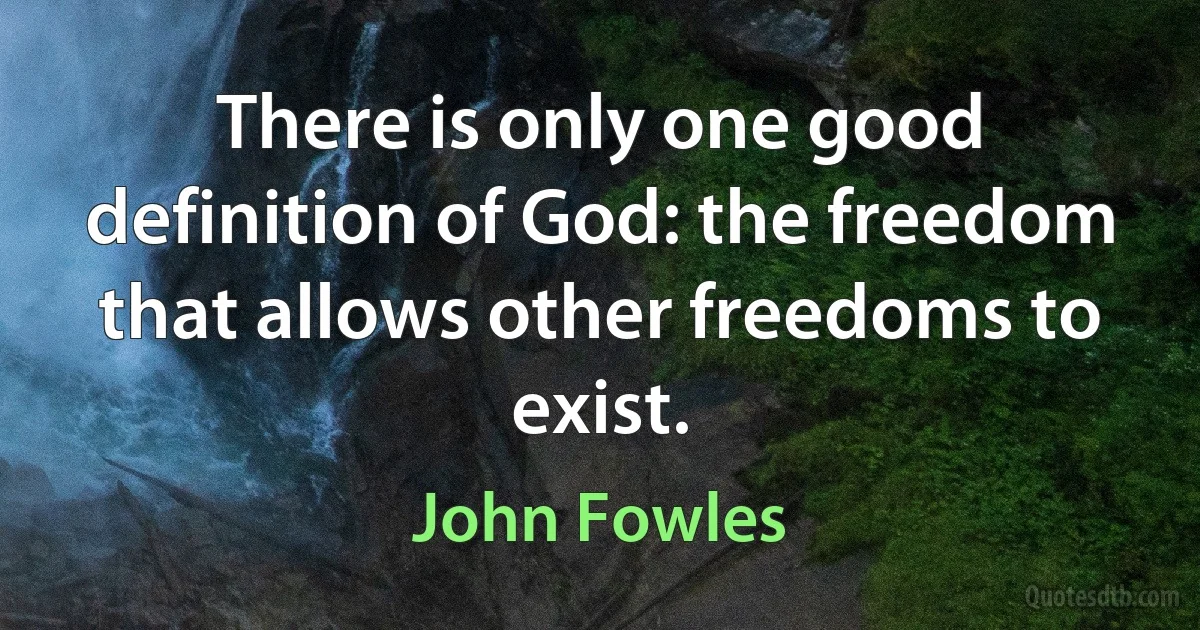 There is only one good definition of God: the freedom that allows other freedoms to exist. (John Fowles)