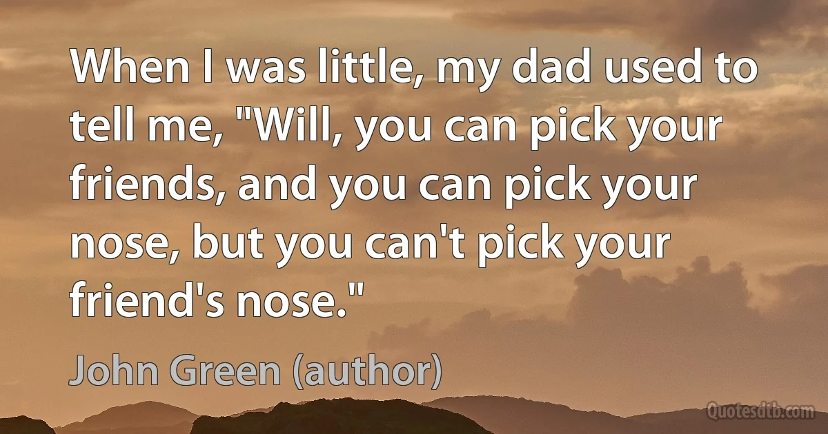 When I was little, my dad used to tell me, "Will, you can pick your friends, and you can pick your nose, but you can't pick your friend's nose." (John Green (author))