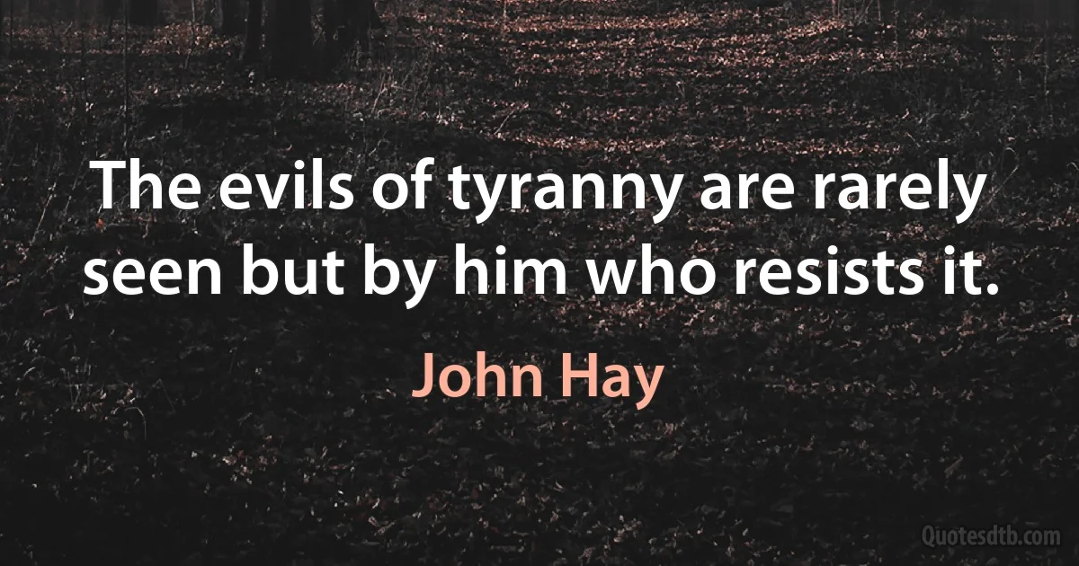 The evils of tyranny are rarely seen but by him who resists it. (John Hay)