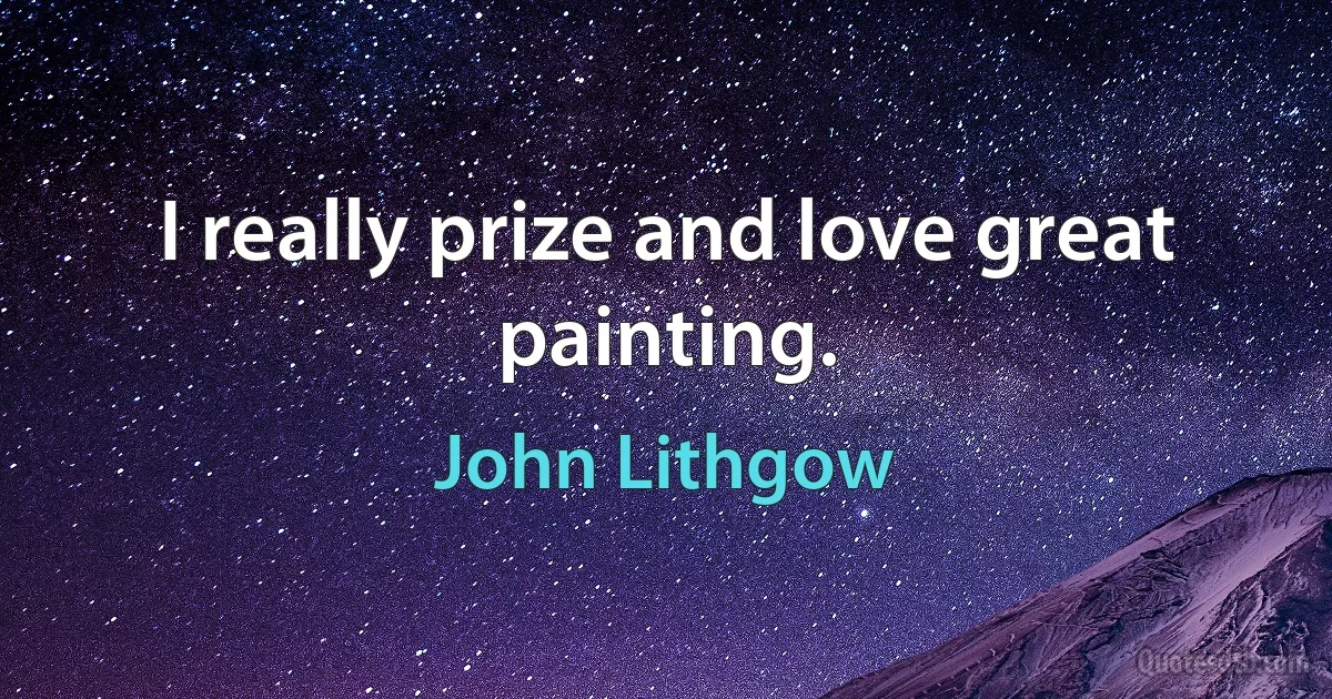 I really prize and love great painting. (John Lithgow)