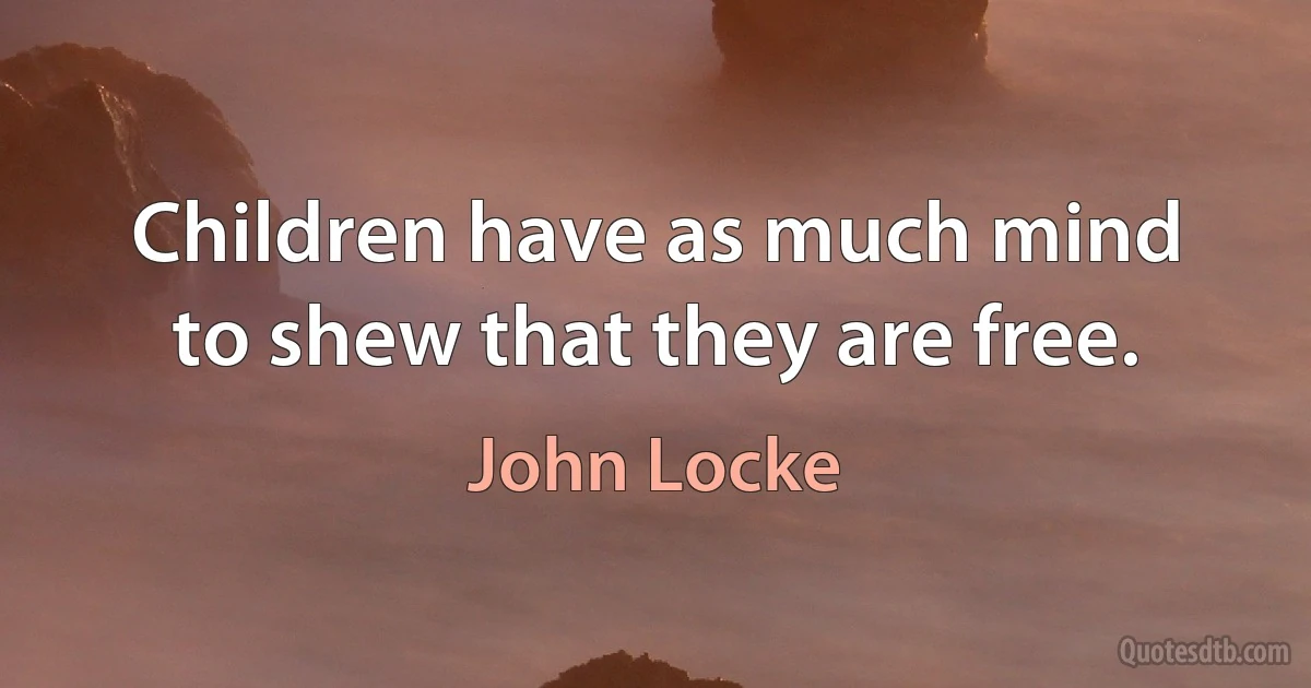 Children have as much mind to shew that they are free. (John Locke)