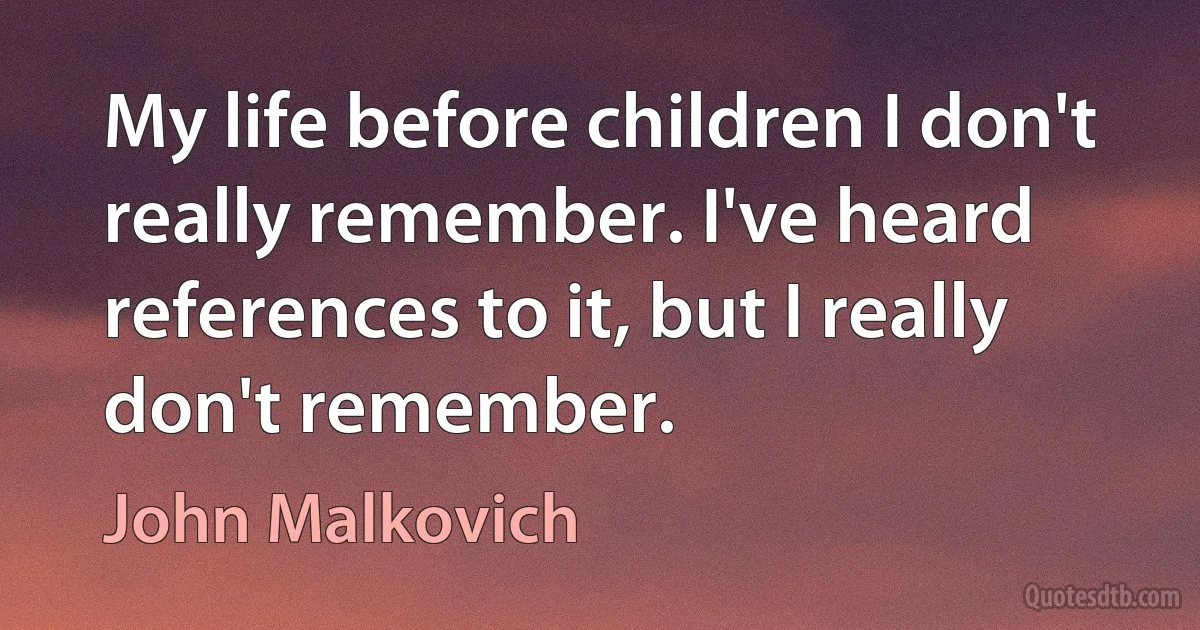 My life before children I don't really remember. I've heard references to it, but I really don't remember. (John Malkovich)