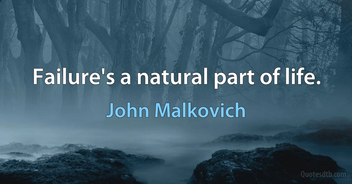 Failure's a natural part of life. (John Malkovich)