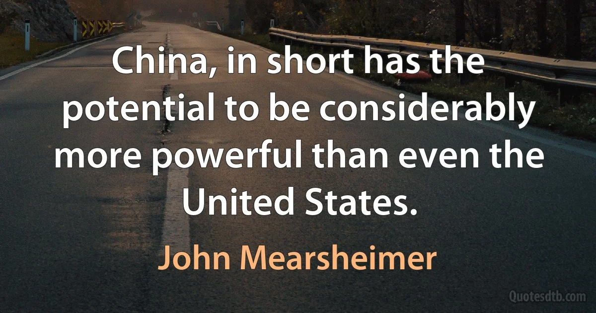 China, in short has the potential to be considerably more powerful than even the United States. (John Mearsheimer)