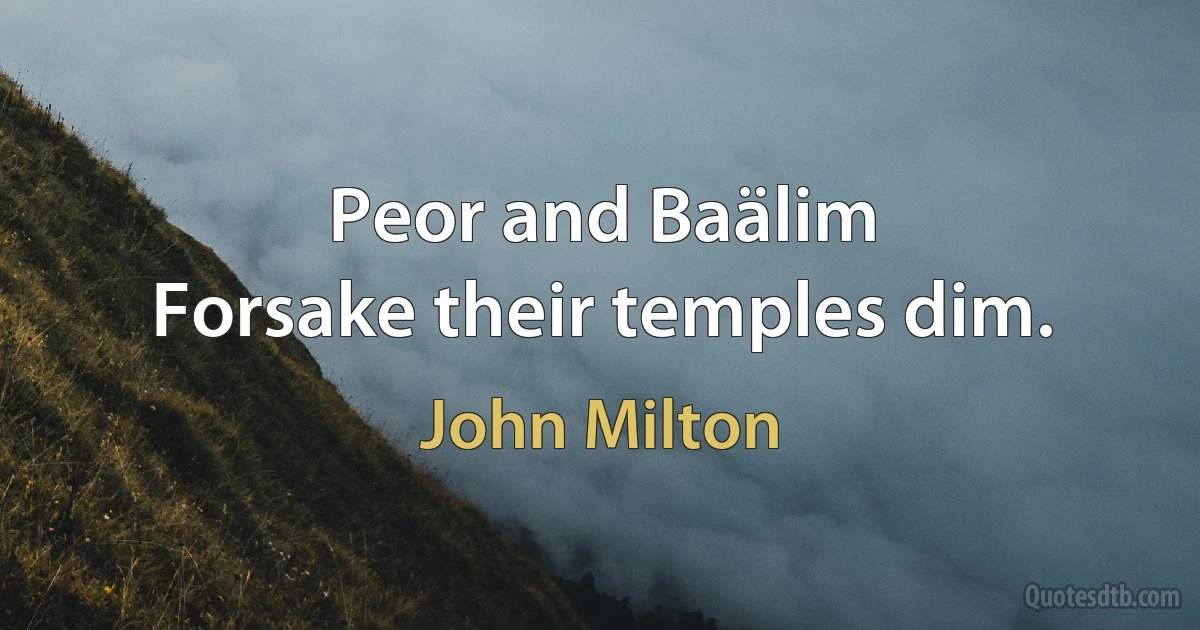 Peor and Baälim
Forsake their temples dim. (John Milton)