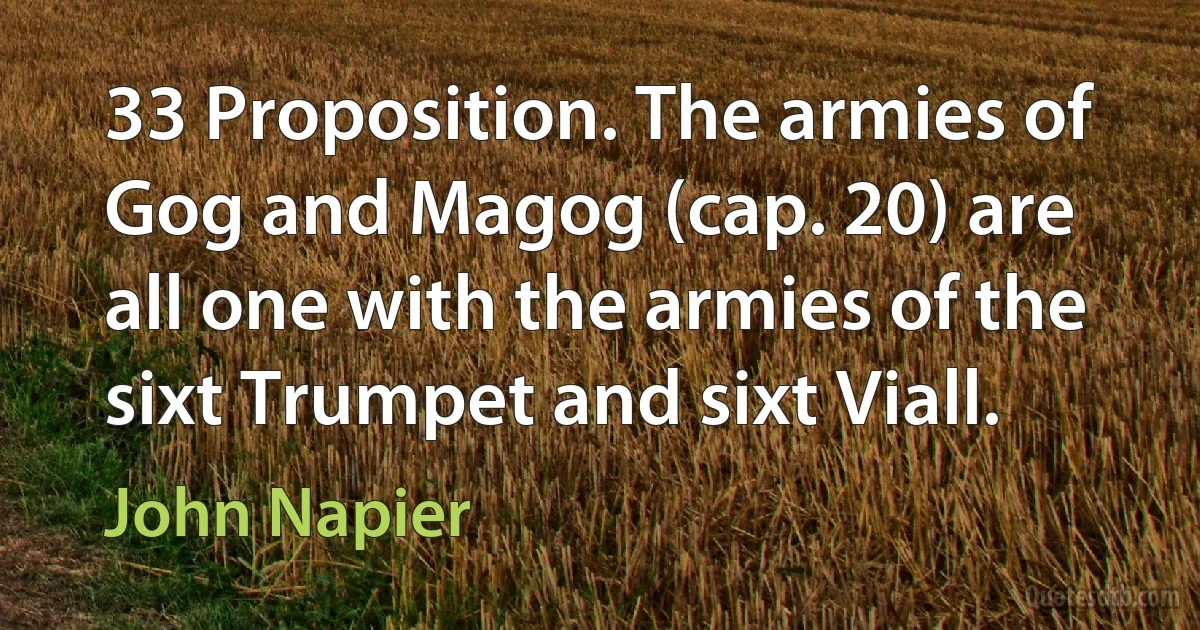 33 Proposition. The armies of Gog and Magog (cap. 20) are all one with the armies of the sixt Trumpet and sixt Viall. (John Napier)