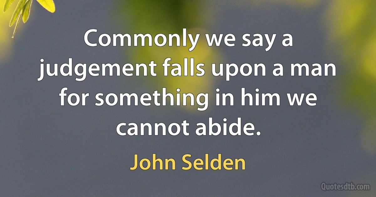 Commonly we say a judgement falls upon a man for something in him we cannot abide. (John Selden)