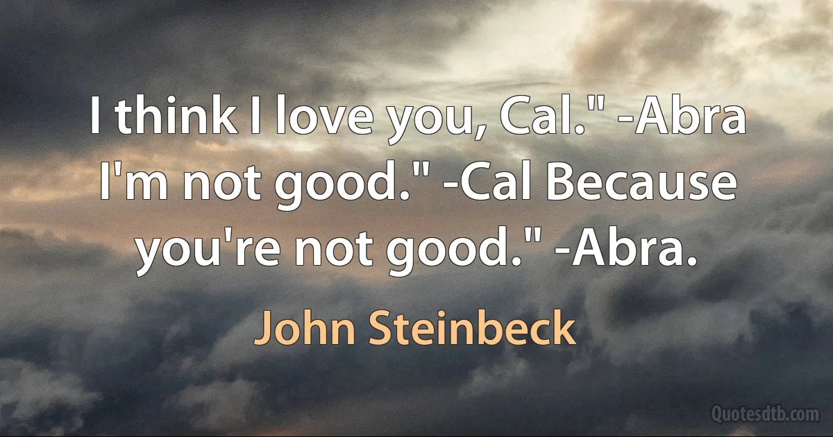 I think I love you, Cal." -Abra I'm not good." -Cal Because you're not good." -Abra. (John Steinbeck)