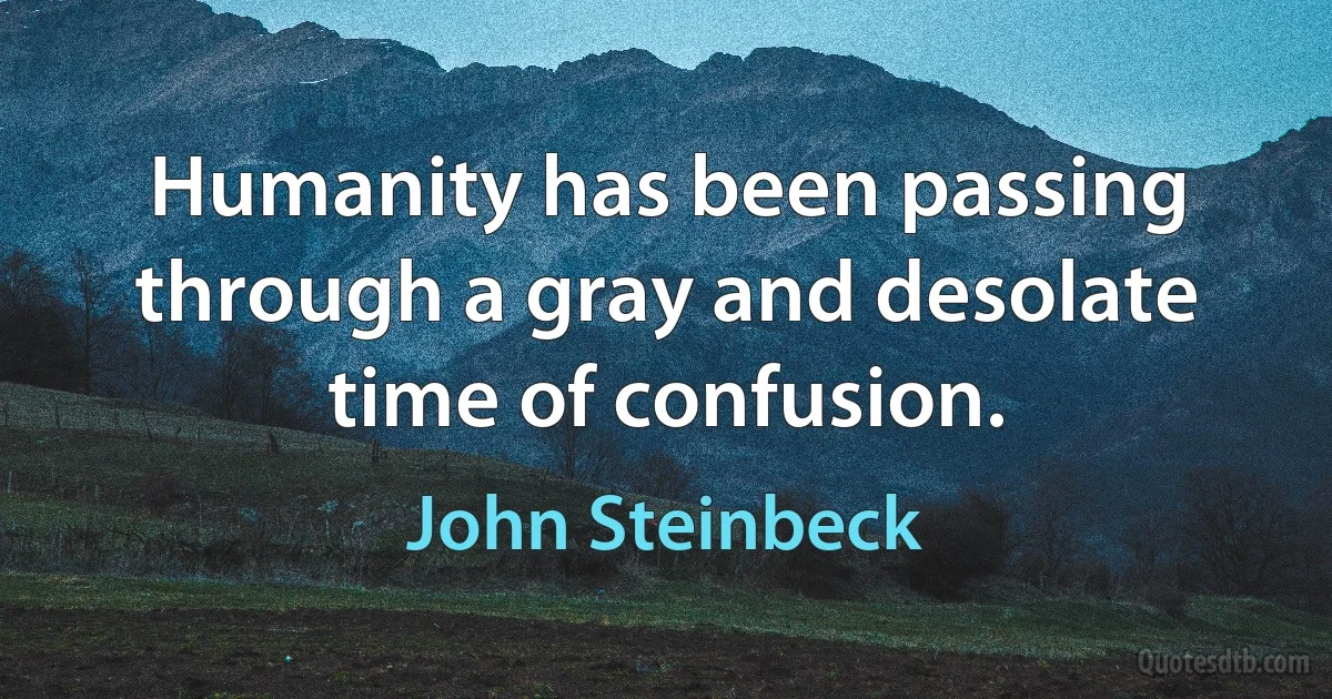 Humanity has been passing through a gray and desolate time of confusion. (John Steinbeck)