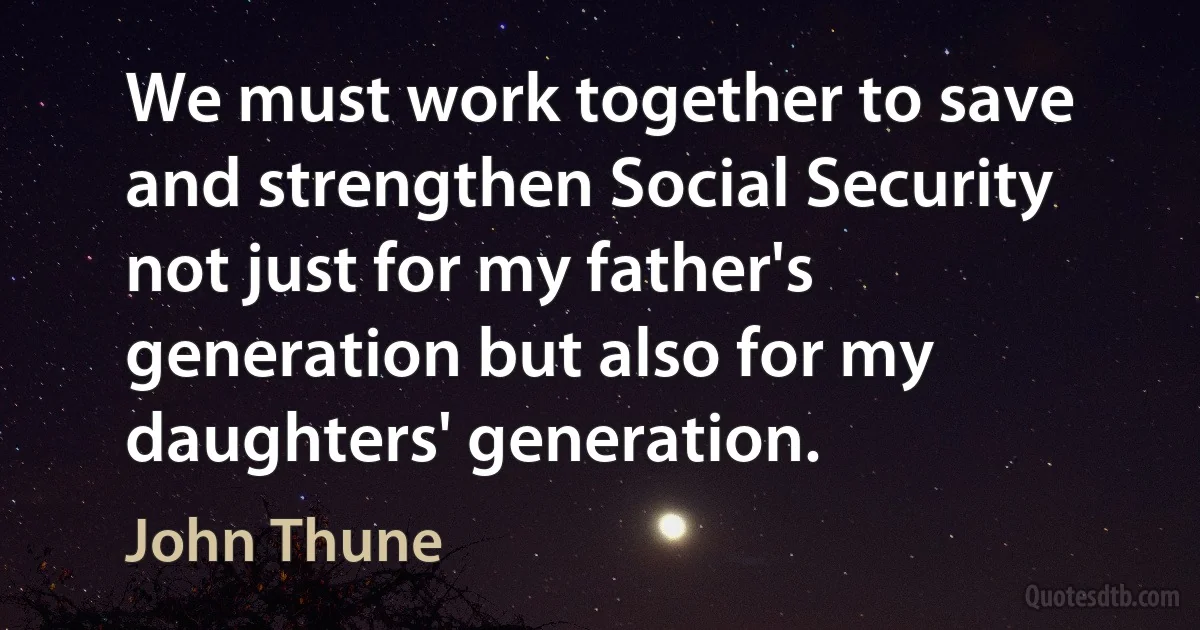 We must work together to save and strengthen Social Security not just for my father's generation but also for my daughters' generation. (John Thune)