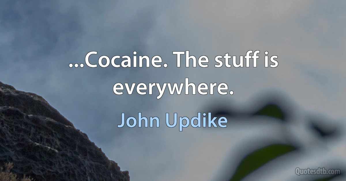 ...Cocaine. The stuff is everywhere. (John Updike)