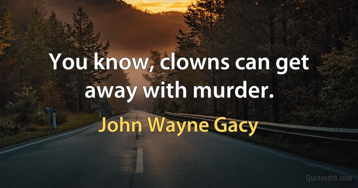 You know, clowns can get away with murder. (John Wayne Gacy)