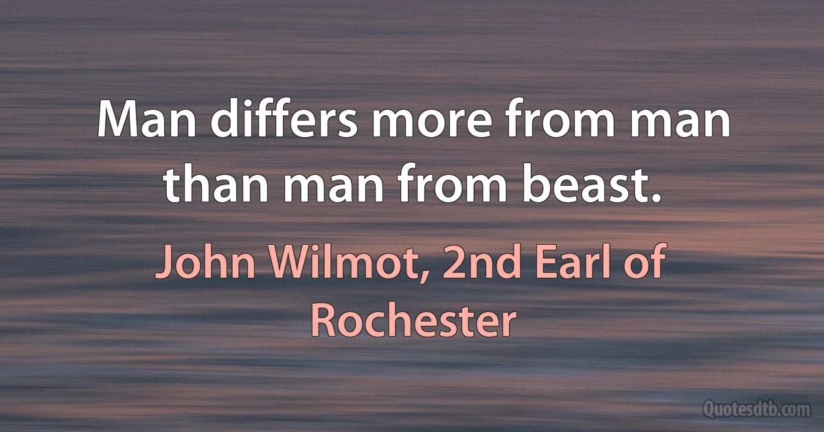 Man differs more from man than man from beast. (John Wilmot, 2nd Earl of Rochester)