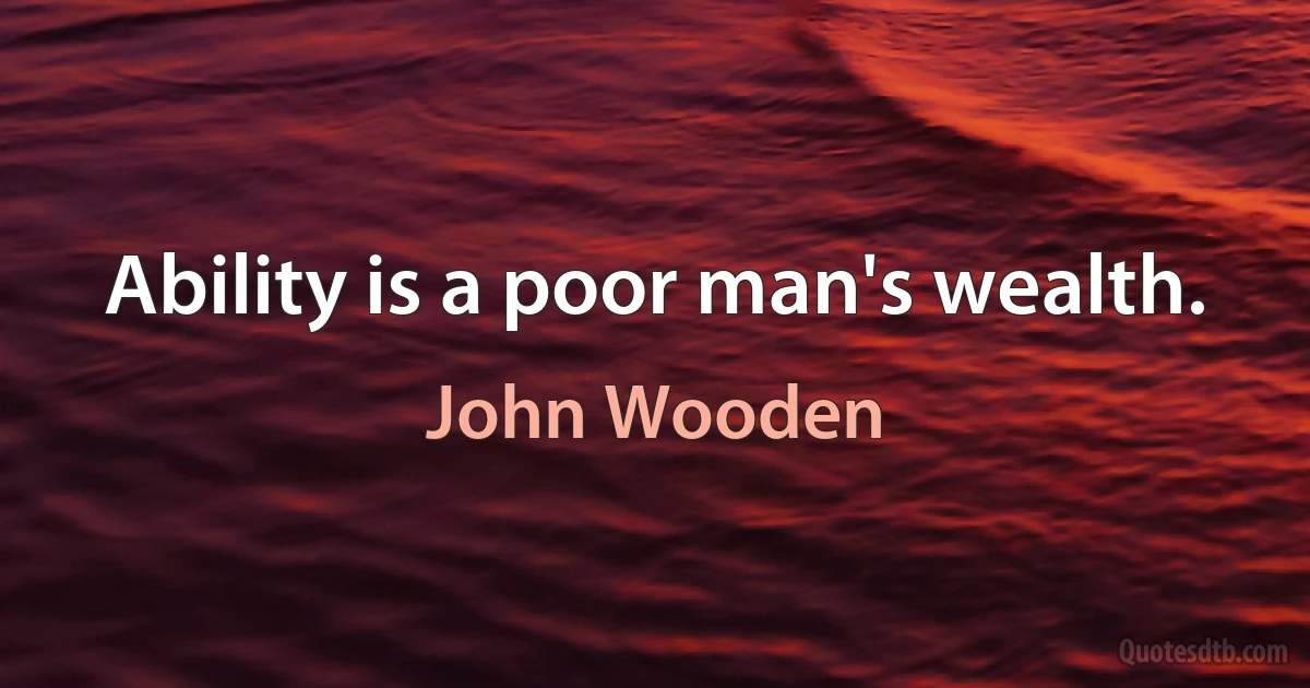 Ability is a poor man's wealth. (John Wooden)