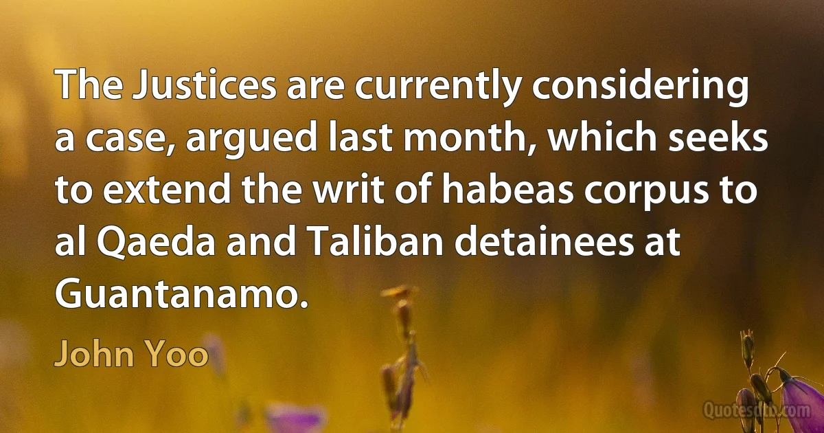 The Justices are currently considering a case, argued last month, which seeks to extend the writ of habeas corpus to al Qaeda and Taliban detainees at Guantanamo. (John Yoo)