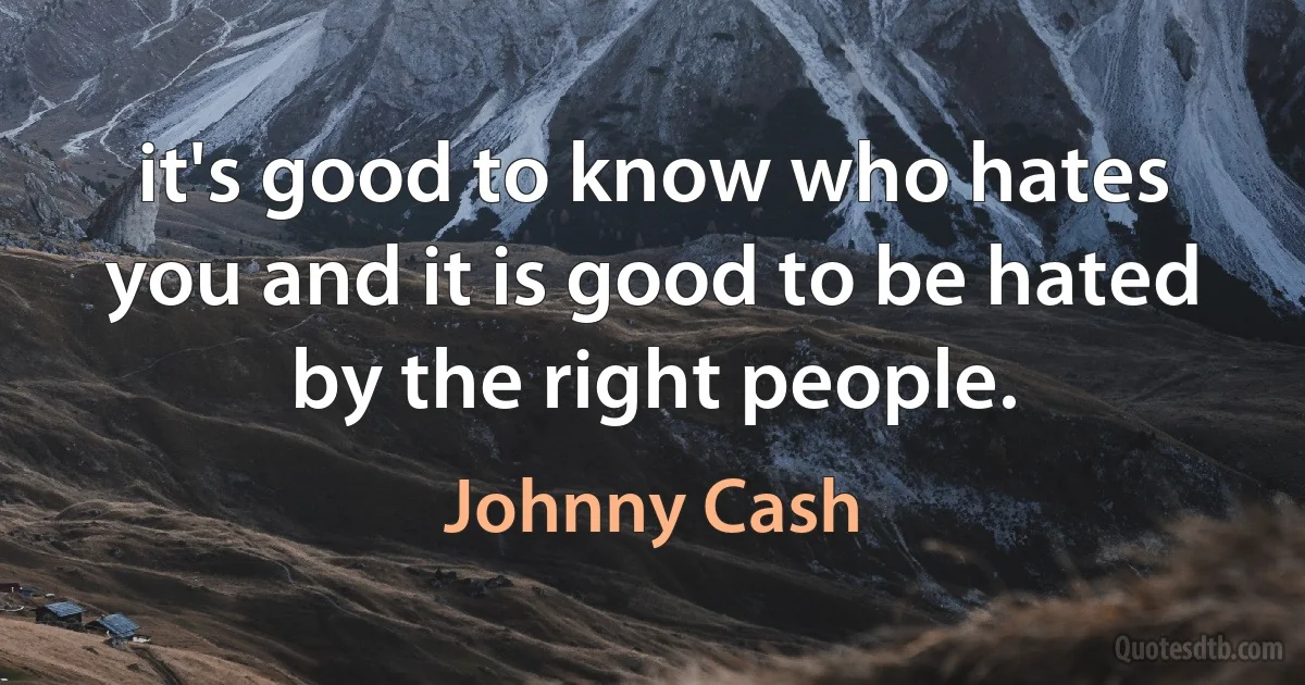 it's good to know who hates you and it is good to be hated by the right people. (Johnny Cash)