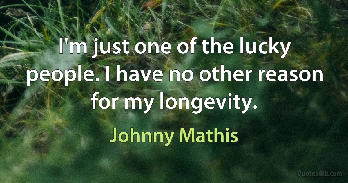 I'm just one of the lucky people. I have no other reason for my longevity. (Johnny Mathis)